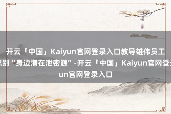 开云「中国」Kaiyun官网登录入口教导雄伟员工注坚忍别“身边潜在泄密源”-开云「中国」Kaiyun官网登录入口