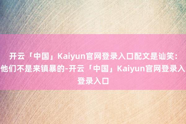 开云「中国」Kaiyun官网登录入口配文是讪笑：“他们不是来镇暴的-开云「中国」Kaiyun官网登录入口