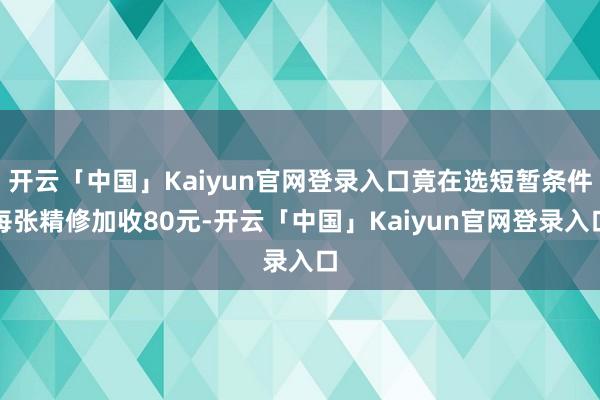 开云「中国」Kaiyun官网登录入口竟在选短暂条件每张精修加收80元-开云「中国」Kaiyun官网登录入口