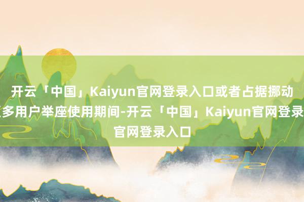 开云「中国」Kaiyun官网登录入口或者占据挪动端更多用户举座使用期间-开云「中国」Kaiyun官网登录入口