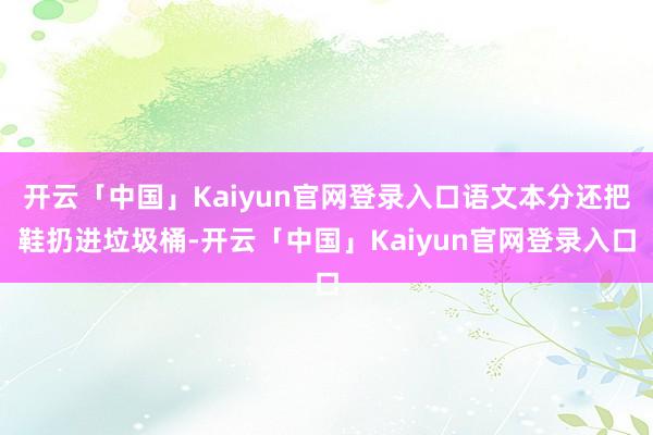 开云「中国」Kaiyun官网登录入口语文本分还把鞋扔进垃圾桶-开云「中国」Kaiyun官网登录入口