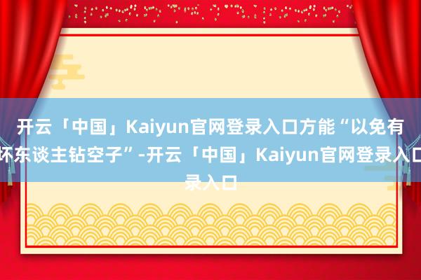 开云「中国」Kaiyun官网登录入口方能“以免有坏东谈主钻空子”-开云「中国」Kaiyun官网登录入口