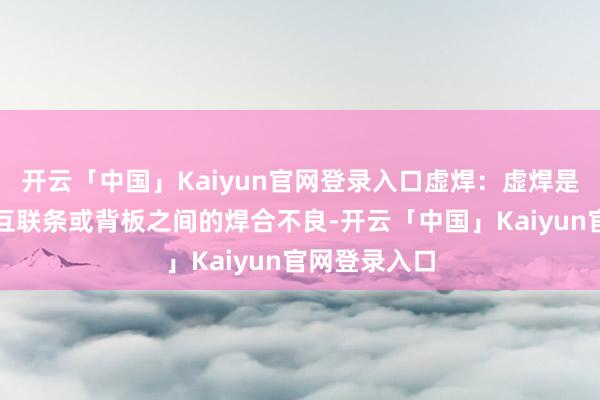 开云「中国」Kaiyun官网登录入口虚焊：虚焊是指电板片与互联条或背板之间的焊合不良-开云「中国」Kaiyun官网登录入口