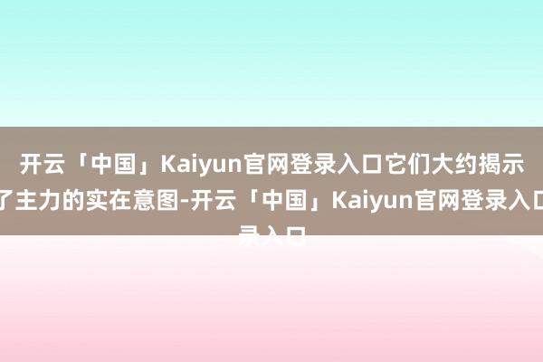 开云「中国」Kaiyun官网登录入口它们大约揭示了主力的实在意图-开云「中国」Kaiyun官网登录入口