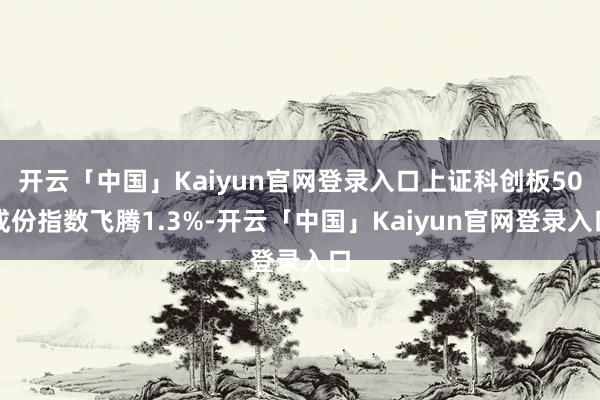 开云「中国」Kaiyun官网登录入口上证科创板50成份指数飞腾1.3%-开云「中国」Kaiyun官网登录入口