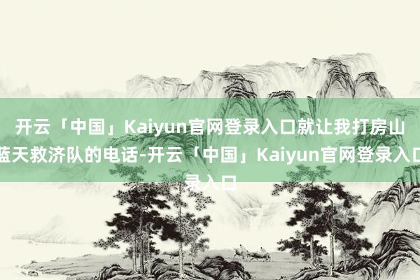 开云「中国」Kaiyun官网登录入口就让我打房山蓝天救济队的电话-开云「中国」Kaiyun官网登录入口