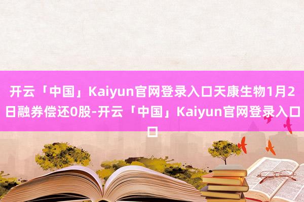 开云「中国」Kaiyun官网登录入口天康生物1月2日融券偿还0股-开云「中国」Kaiyun官网登录入口