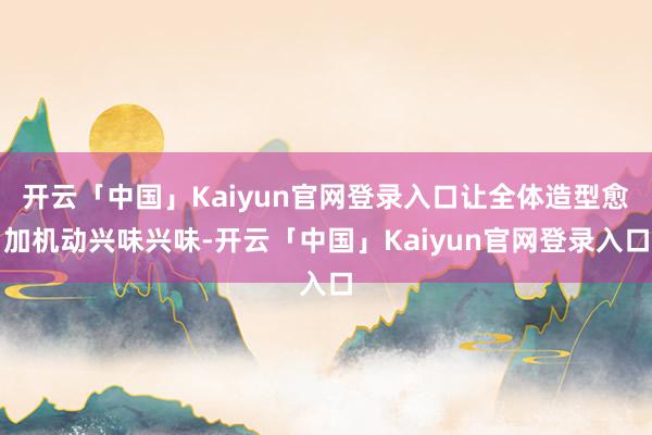 开云「中国」Kaiyun官网登录入口让全体造型愈加机动兴味兴味-开云「中国」Kaiyun官网登录入口